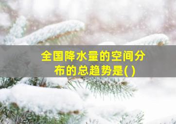 全国降水量的空间分布的总趋势是( )